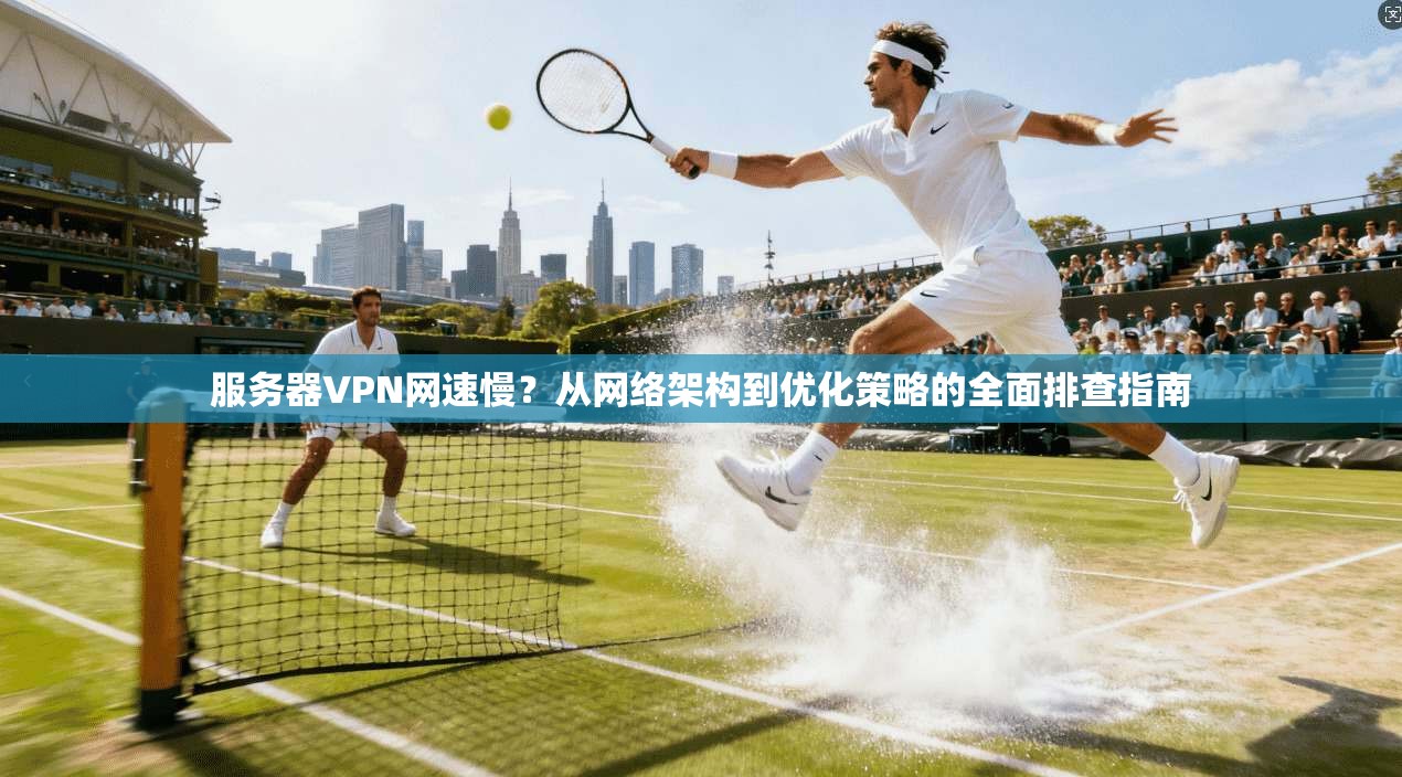 服务器VPN网速慢？从网络架构到优化策略的全面排查指南