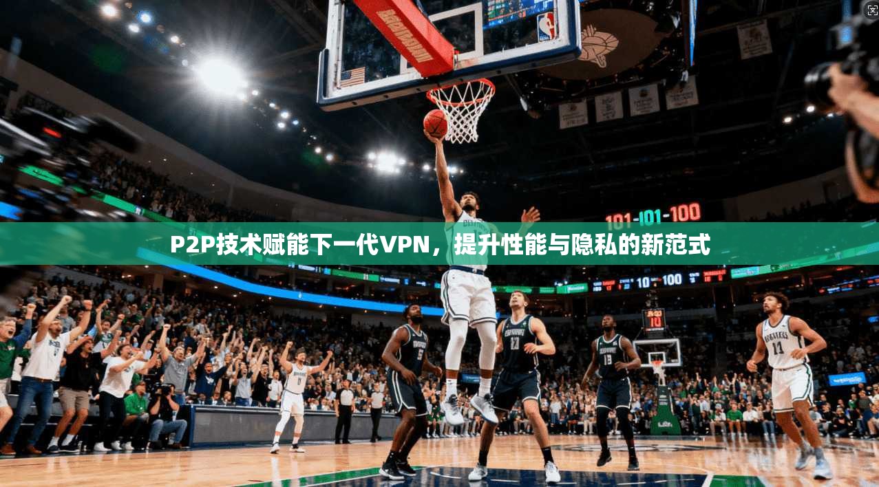 P2P技术赋能下一代VPN，提升性能与隐私的新范式