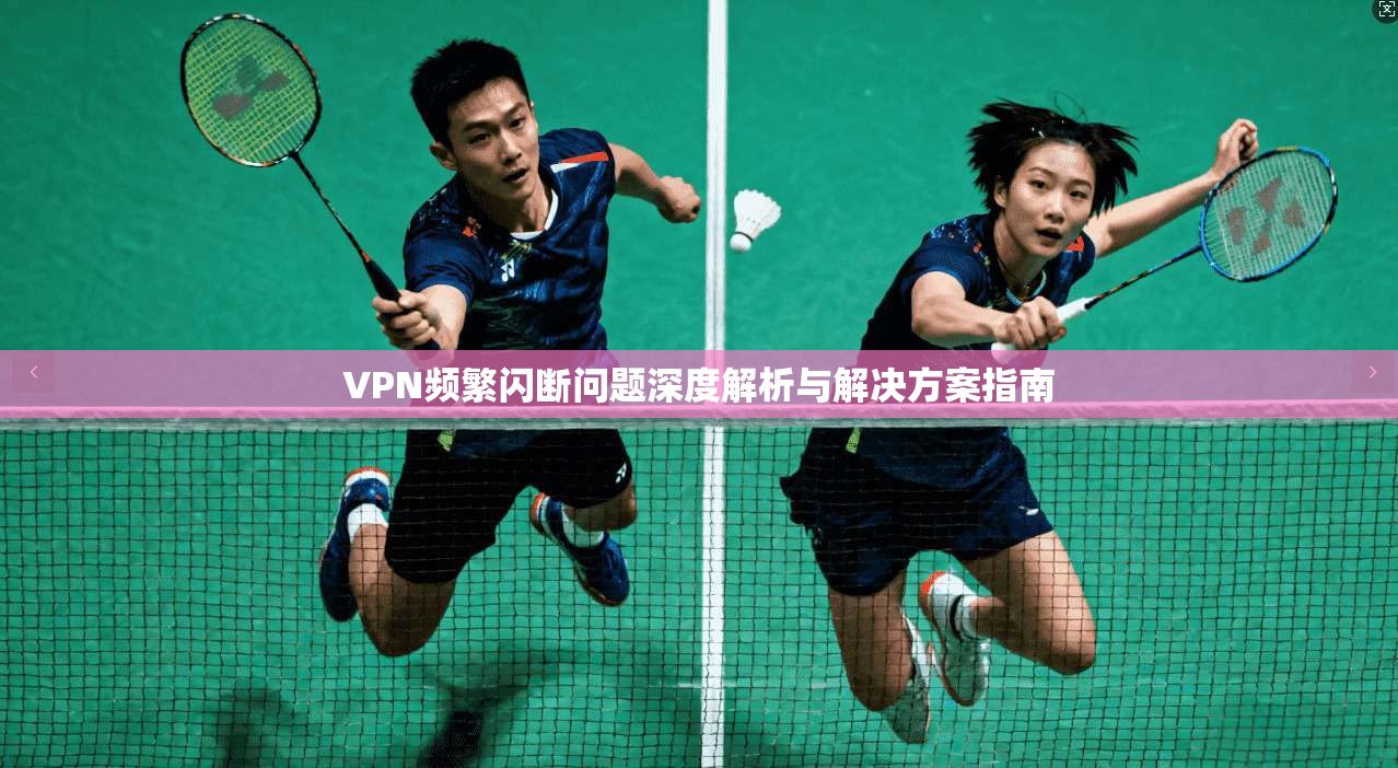 VPN频繁闪断问题深度解析与解决方案指南