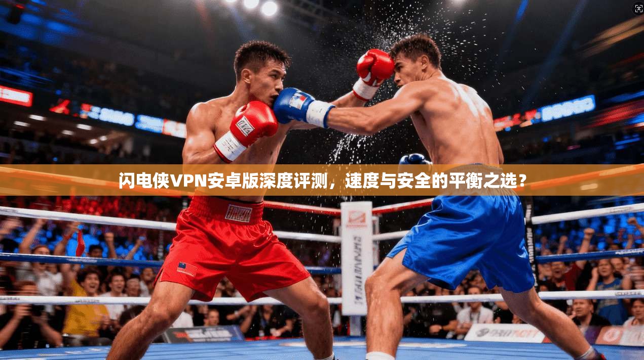 闪电侠VPN安卓版深度评测，速度与安全的平衡之选？