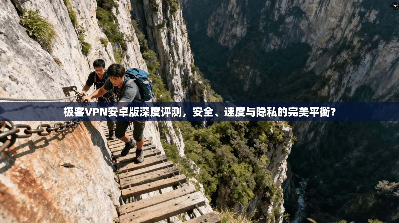 极客VPN安卓版深度评测,安全、速度与隐私的完美平衡?