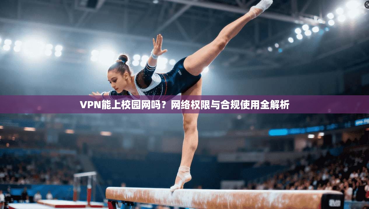 VPN能上校园网吗？网络权限与合规使用全解析