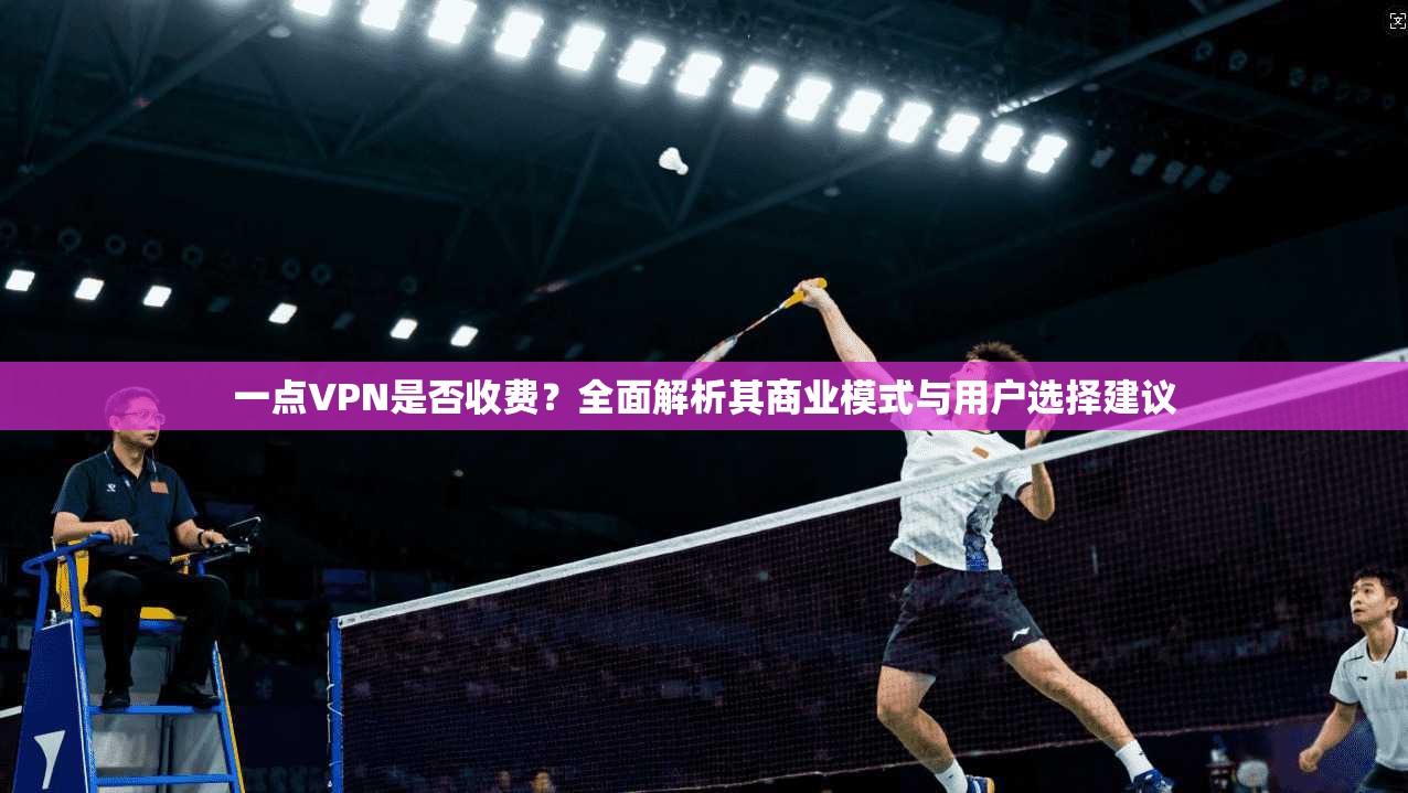 一点VPN是否收费？全面解析其商业模式与用户选择建议