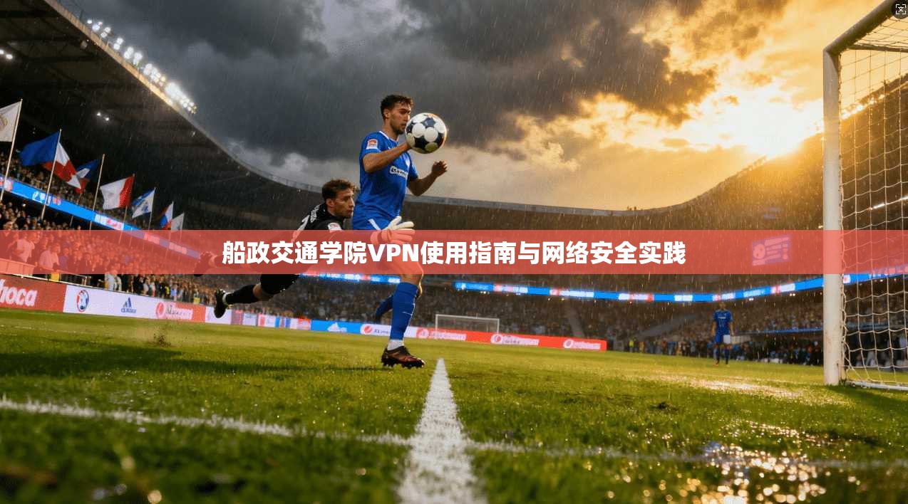 船政交通学院VPN使用指南与网络安全实践