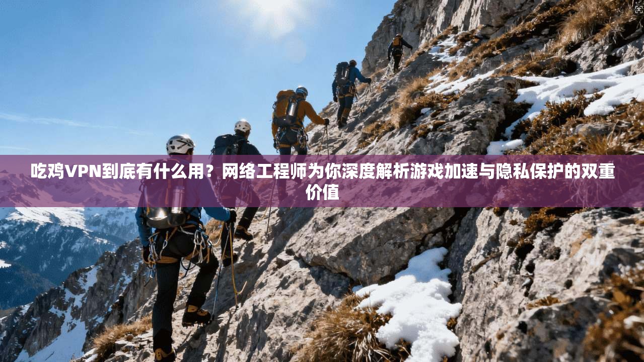 吃鸡VPN到底有什么用？网络工程师为你深度解析游戏加速与隐私保护的双重价值