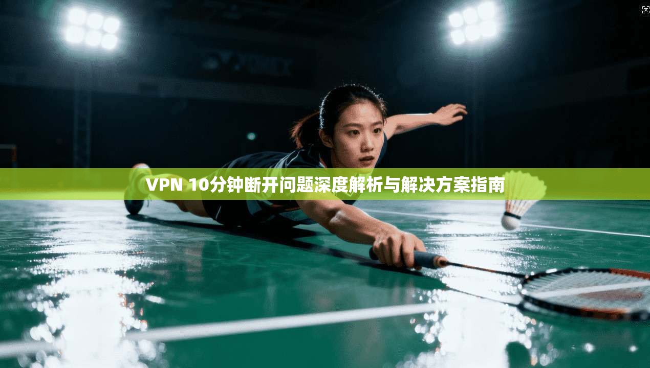 VPN 10分钟断开问题深度解析与解决方案指南