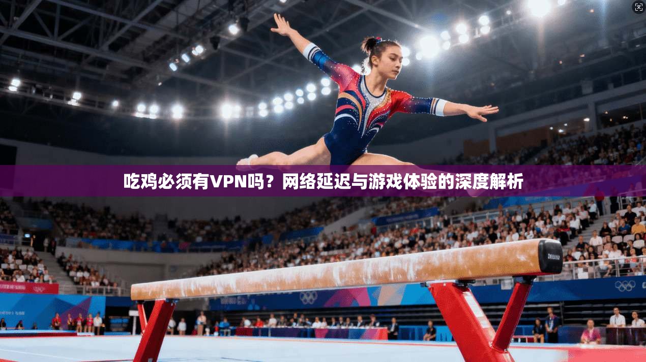 吃鸡必须有VPN吗？网络延迟与游戏体验的深度解析