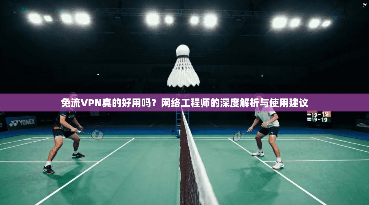 免流VPN真的好用吗?网络工程师的深度解析与使用建议