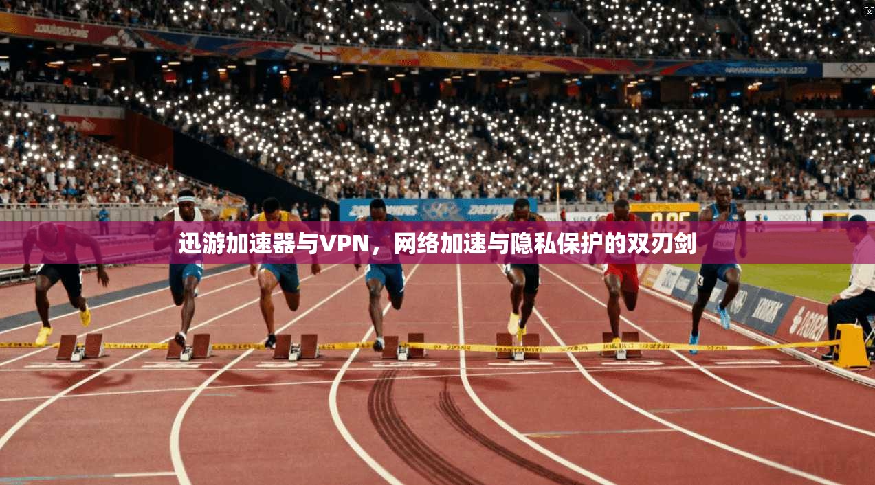 迅游加速器与VPN，网络加速与隐私保护的双刃剑