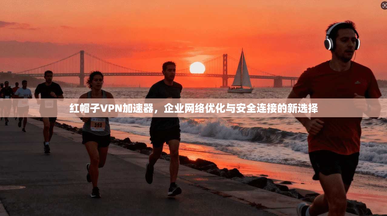 红帽子VPN加速器，企业网络优化与安全连接的新选择