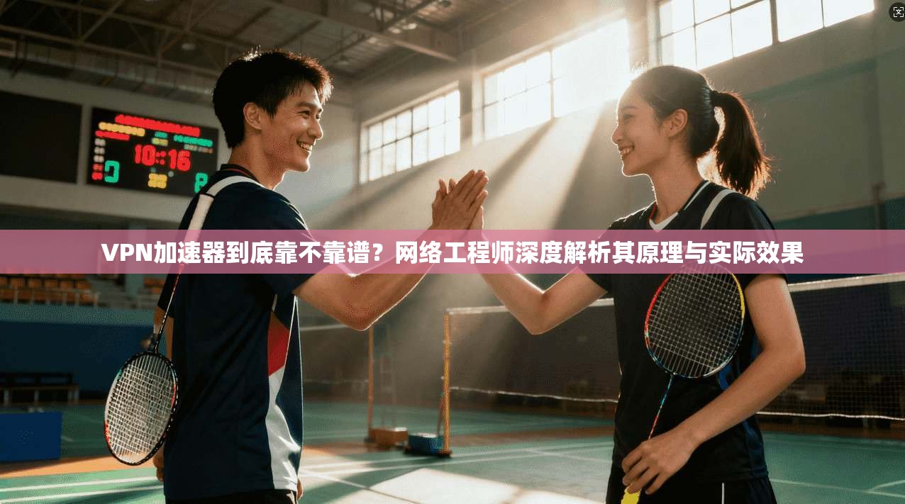 VPN加速器到底靠不靠谱？网络工程师深度解析其原理与实际效果