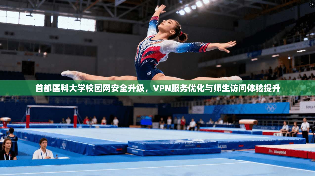首都医科大学校园网安全升级，VPN服务优化与师生访问体验提升