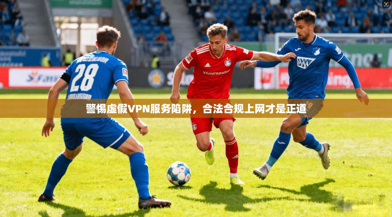 警惕虚假VPN服务陷阱，合法合规上网才是正道