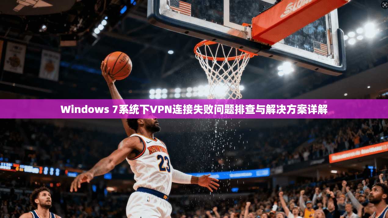 Windows 7系统下VPN连接失败问题排查与解决方案详解