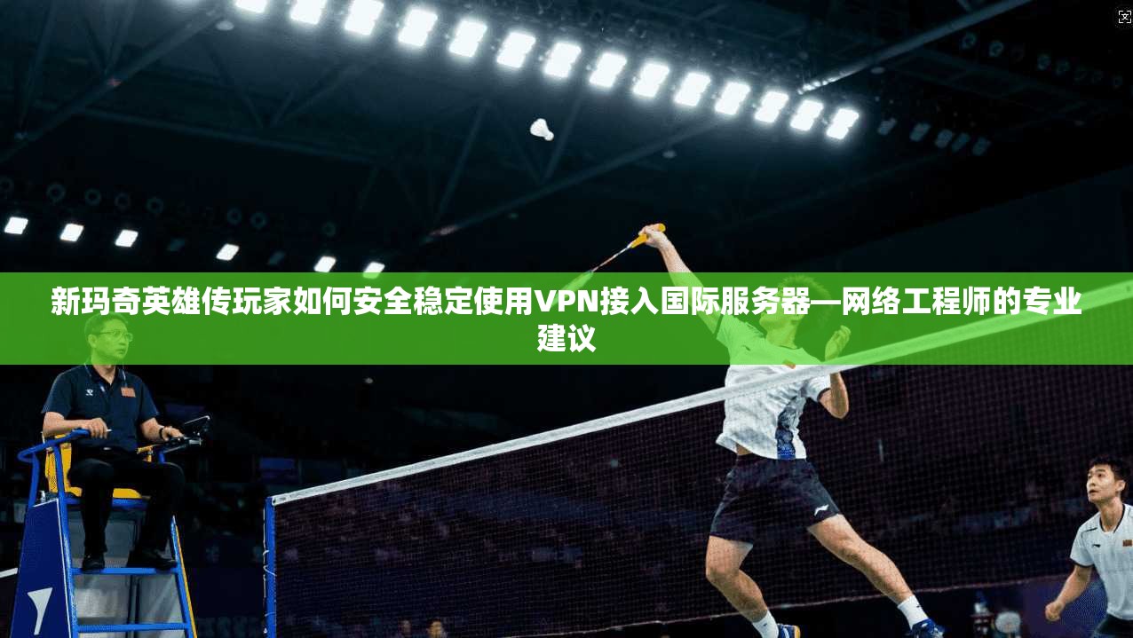 新玛奇英雄传玩家如何安全稳定使用VPN接入国际服务器—网络工程师的专业建议