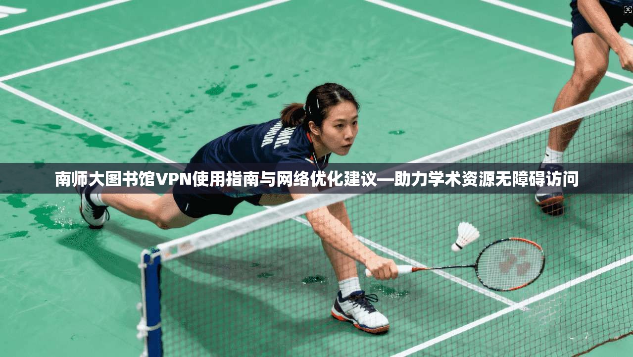 南师大图书馆VPN使用指南与网络优化建议—助力学术资源无障碍访问