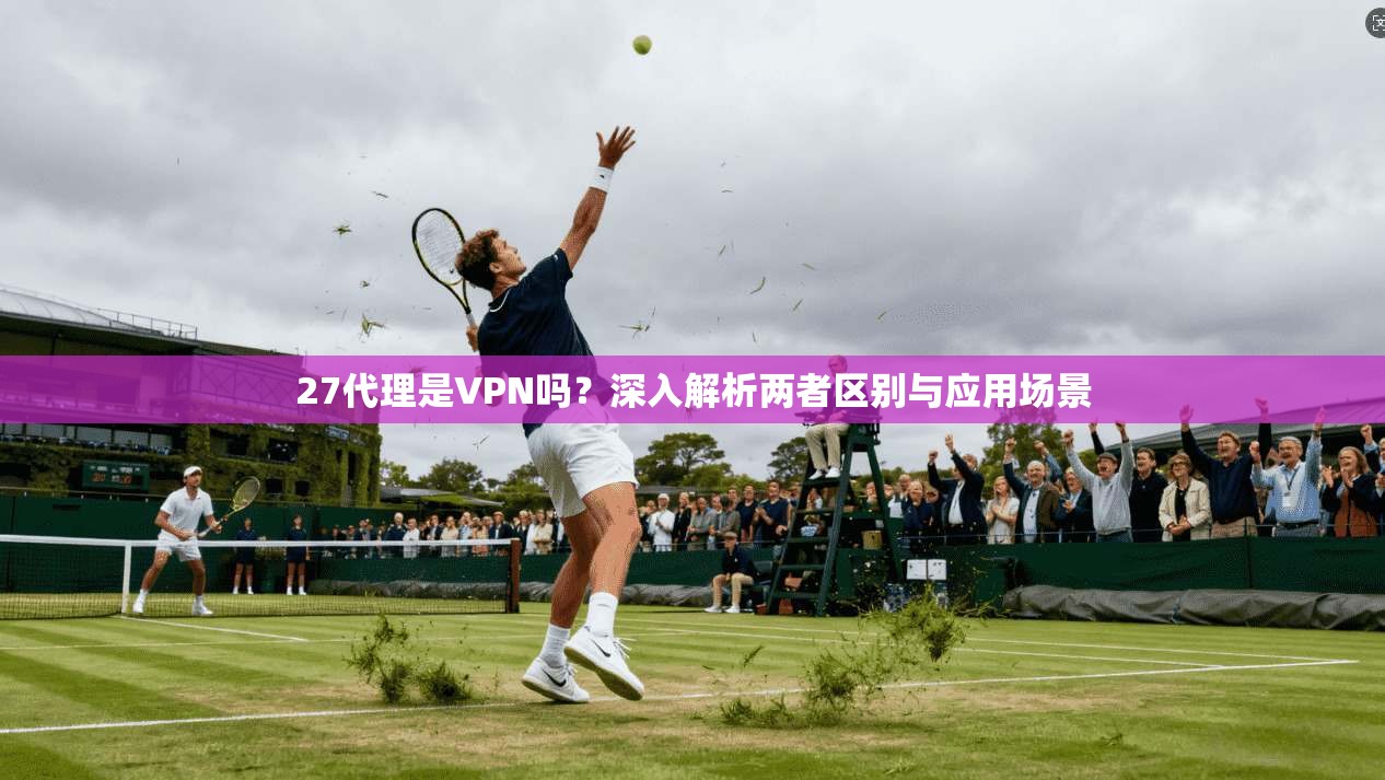27代理是VPN吗？深入解析两者区别与应用场景