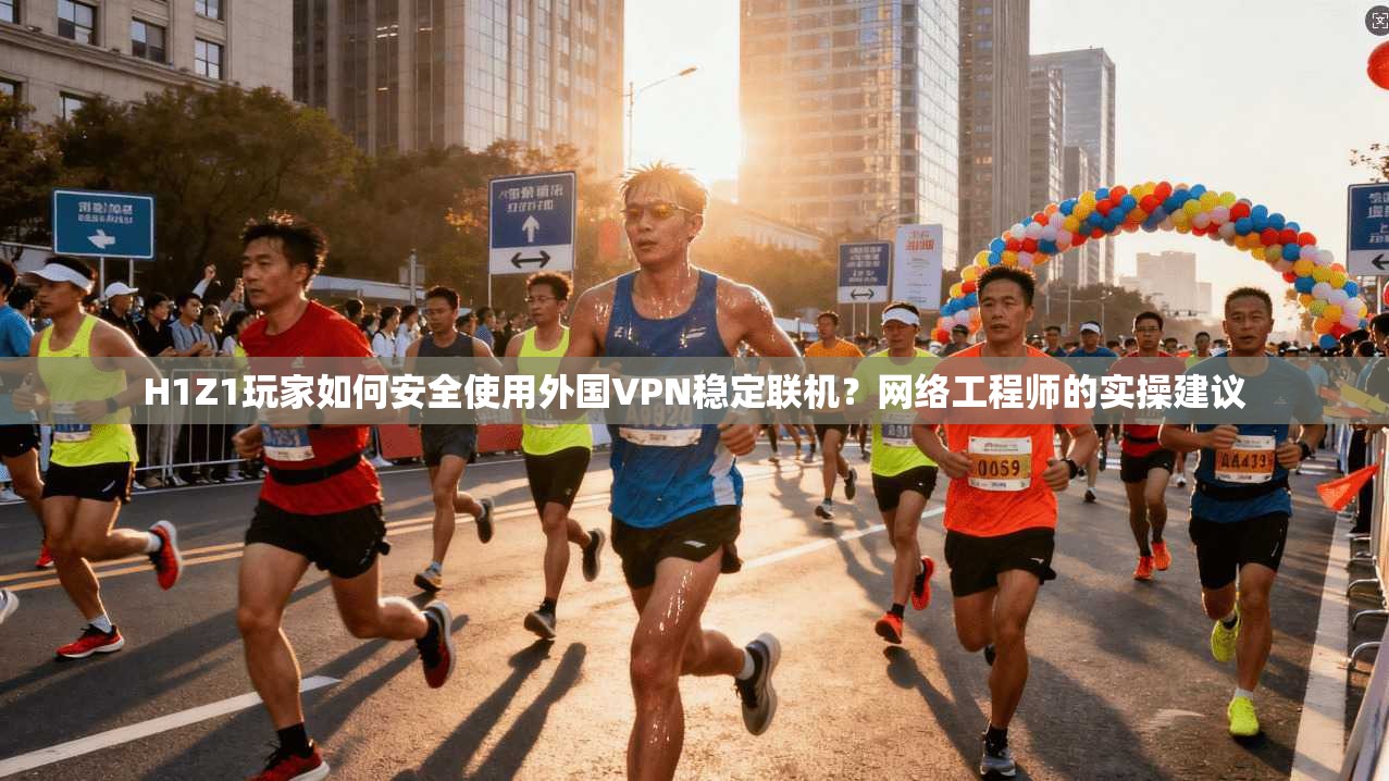 H1Z1玩家如何安全使用外国VPN稳定联机？网络工程师的实操建议