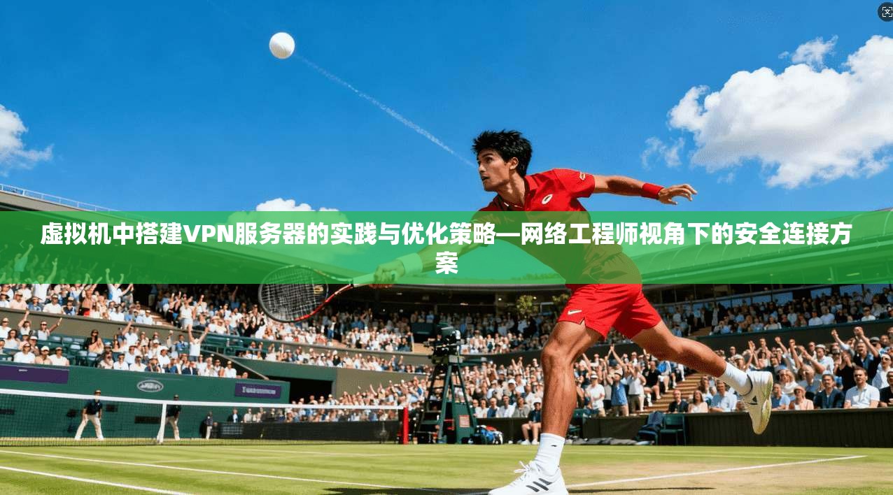 虚拟机中搭建VPN服务器的实践与优化策略—网络工程师视角下的安全连接方案