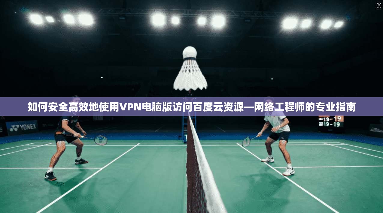如何安全高效地使用VPN电脑版访问百度云资源—网络工程师的专业指南