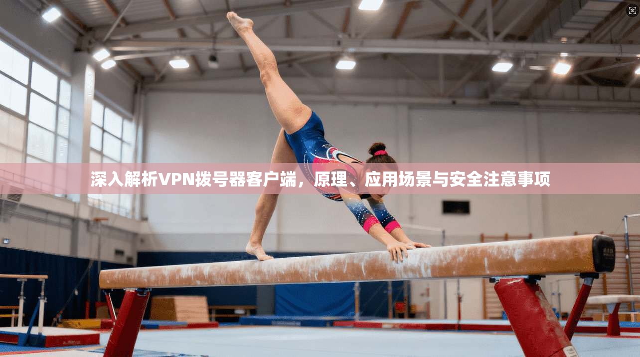 深入解析VPN拨号器客户端，原理、应用场景与安全注意事项