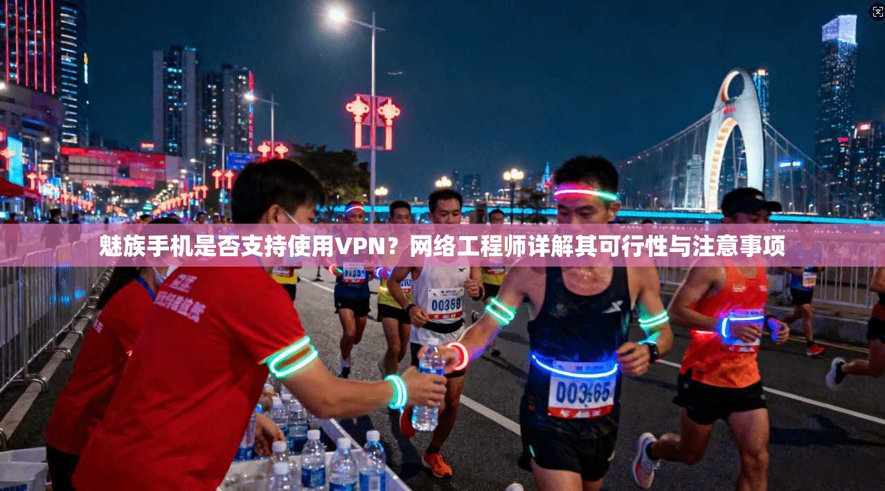 魅族手机是否支持使用VPN？网络工程师详解其可行性与注意事项
