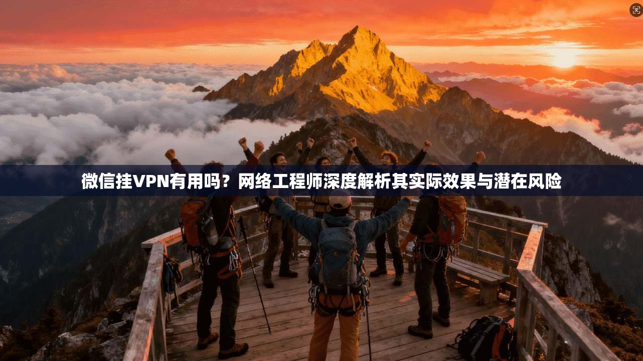 微信挂VPN有用吗？网络工程师深度解析其实际效果与潜在风险