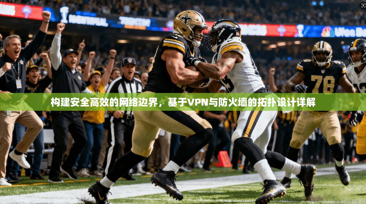 构建安全高效的网络边界，基于VPN与防火墙的拓扑设计详解
