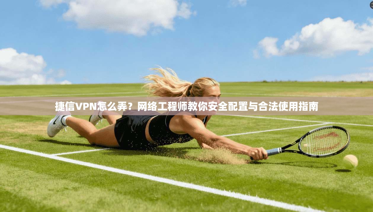 捷信VPN怎么弄？网络工程师教你安全配置与合法使用指南