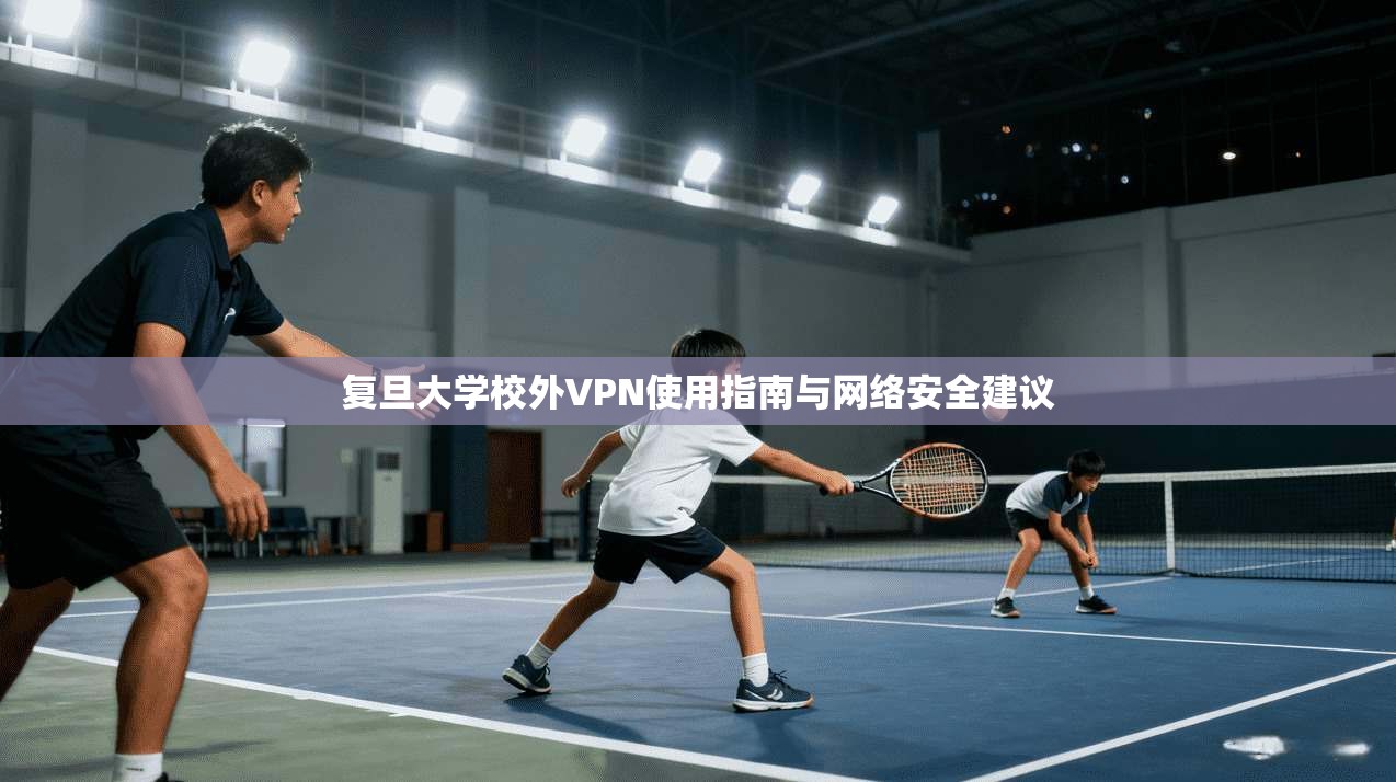 复旦大学校外VPN使用指南与网络安全建议