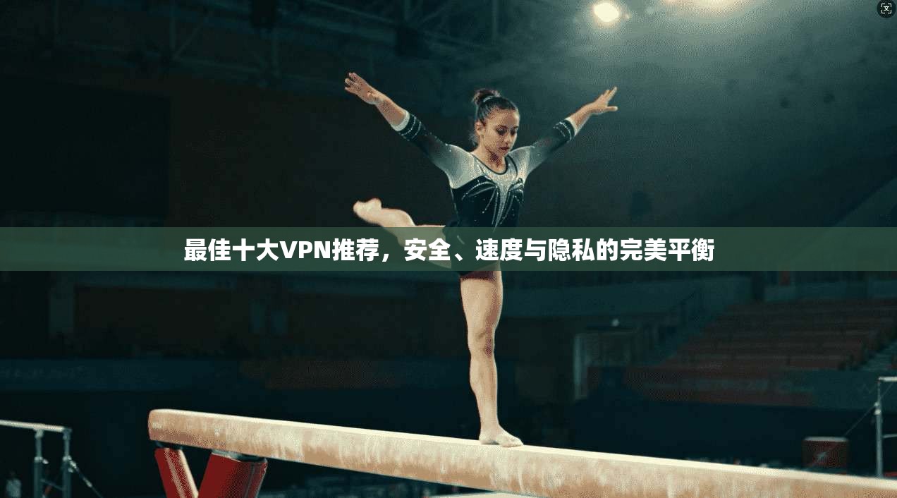 最佳十大VPN推荐，安全、速度与隐私的完美平衡