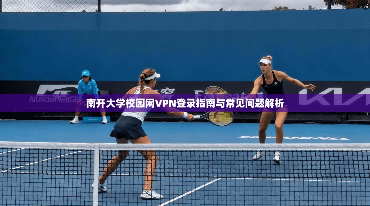 南开大学校园网VPN登录指南与常见问题解析