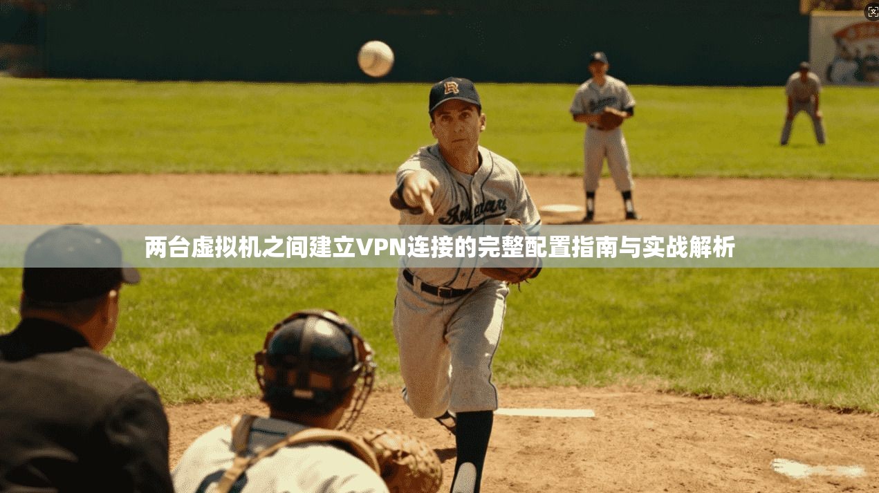 两台虚拟机之间建立VPN连接的完整配置指南与实战解析