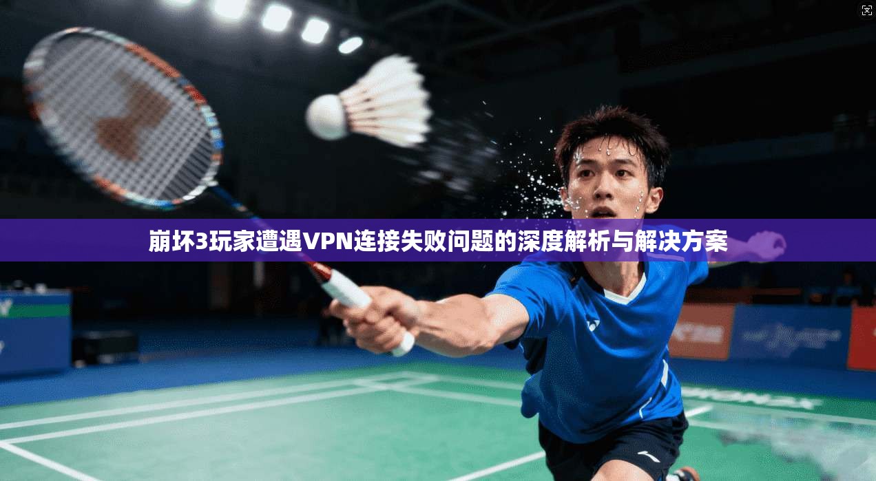 崩坏3玩家遭遇VPN连接失败问题的深度解析与解决方案