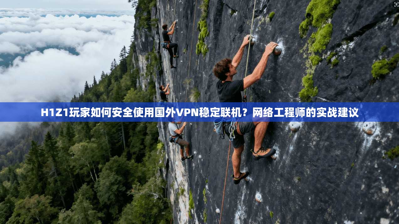 H1Z1玩家如何安全使用国外VPN稳定联机？网络工程师的实战建议