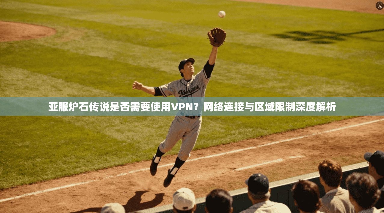 亚服炉石传说是否需要使用VPN？网络连接与区域限制深度解析