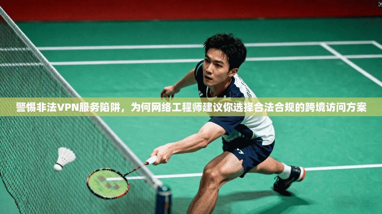 警惕非法VPN服务陷阱，为何网络工程师建议你选择合法合规的跨境访问方案
