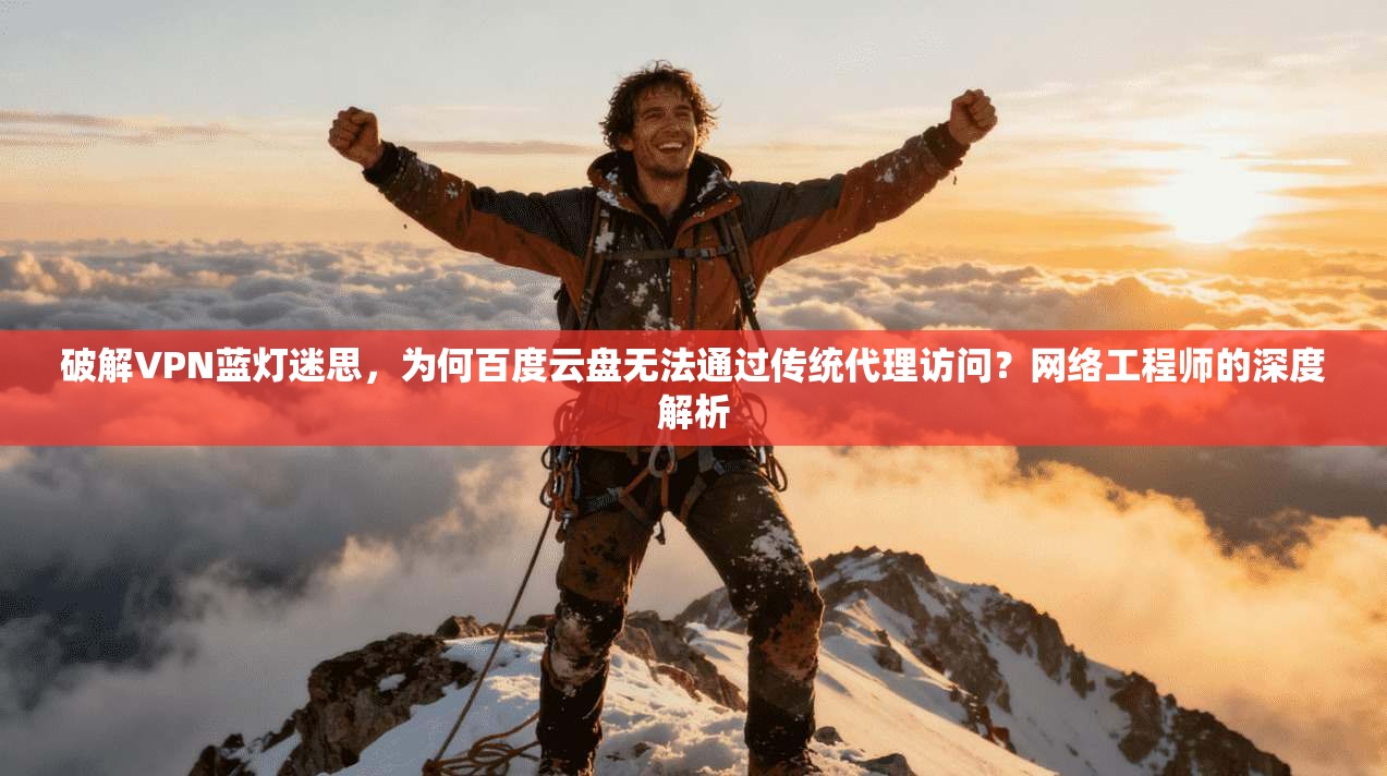 破解VPN蓝灯迷思，为何百度云盘无法通过传统代理访问？网络工程师的深度解析