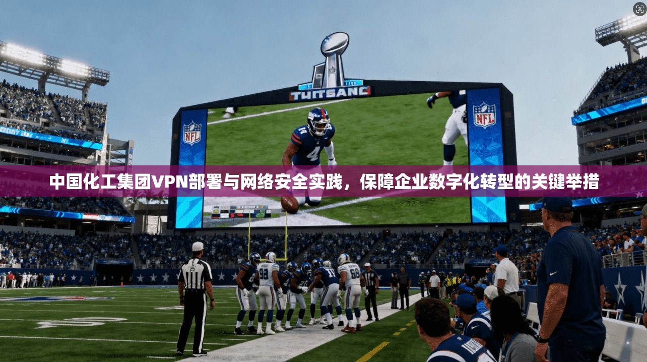 中国化工集团VPN部署与网络安全实践，保障企业数字化转型的关键举措