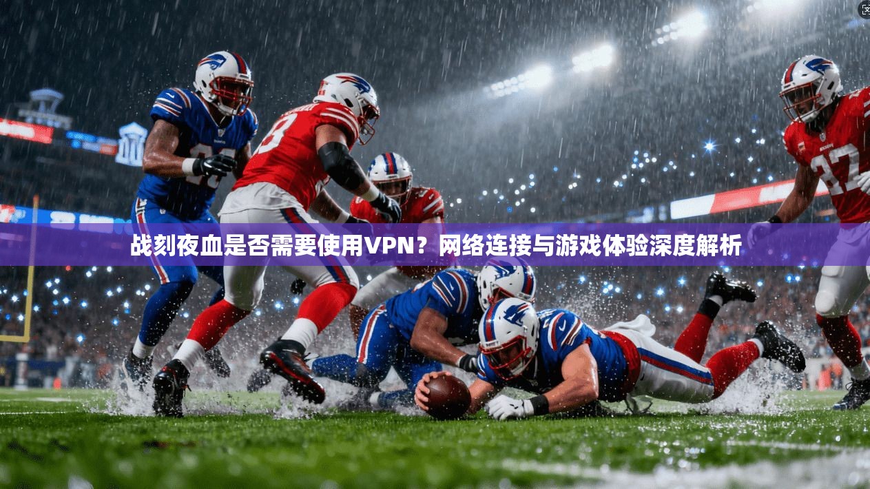战刻夜血是否需要使用VPN？网络连接与游戏体验深度解析