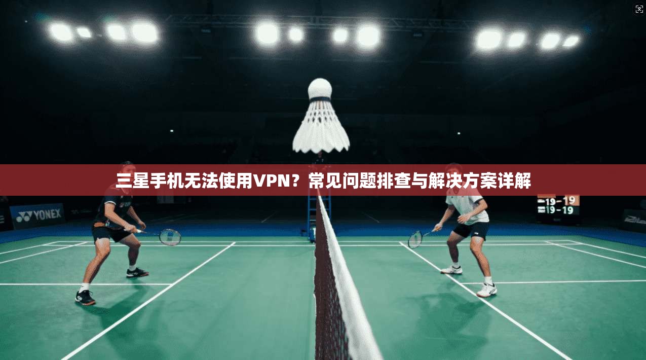 三星手机无法使用VPN?常见问题排查与解决方案详解