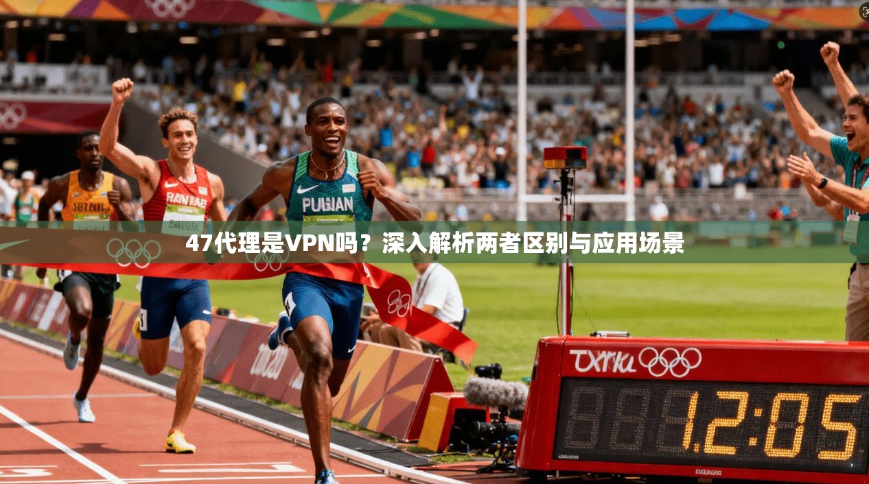 47代理是VPN吗？深入解析两者区别与应用场景