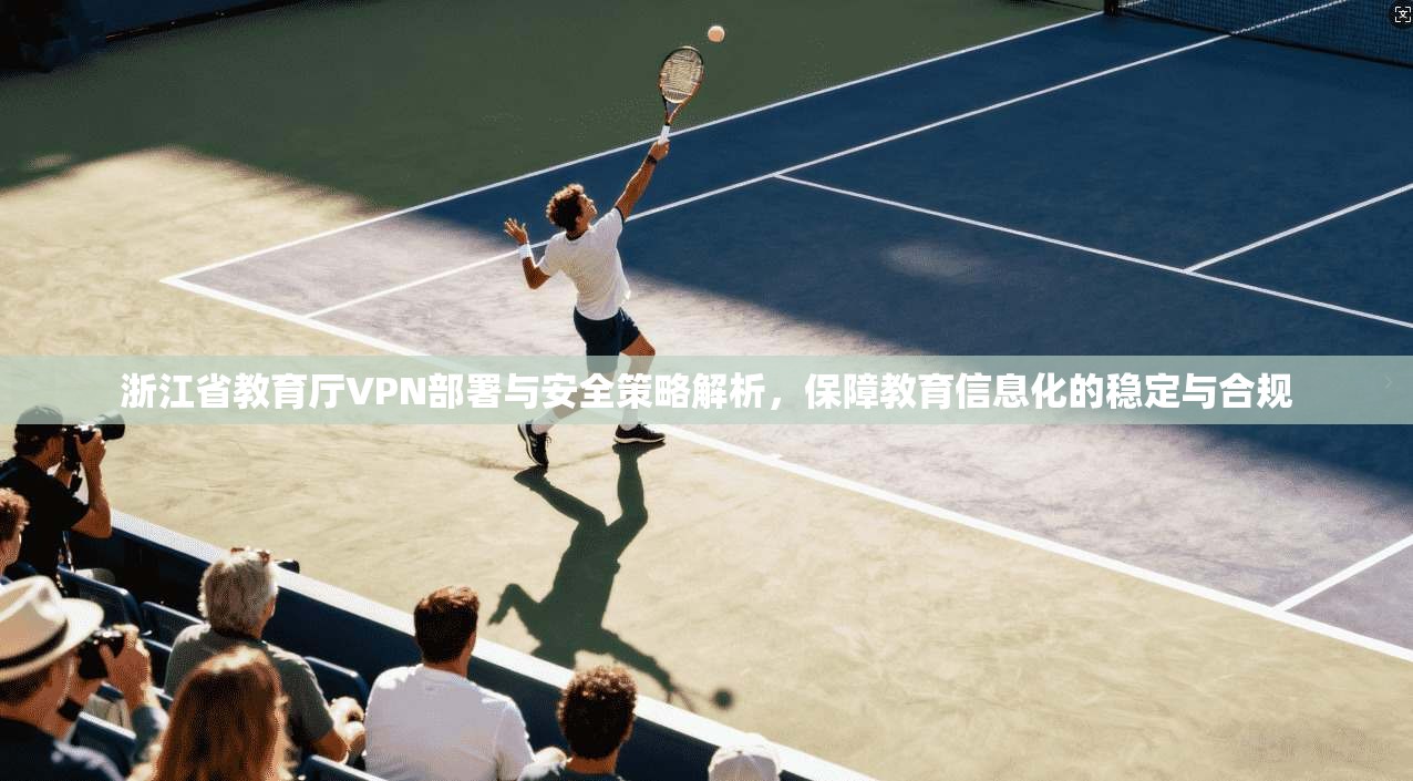 浙江省教育厅VPN部署与安全策略解析，保障教育信息化的稳定与合规