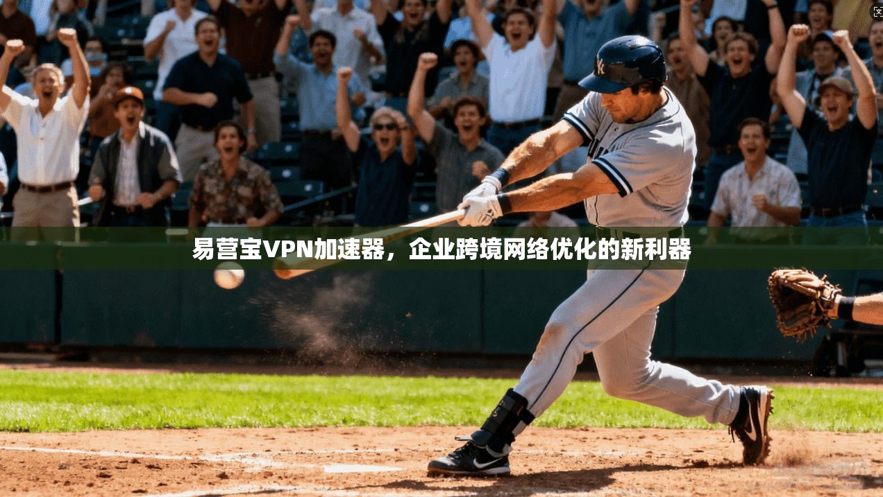 易营宝VPN加速器，企业跨境网络优化的新利器