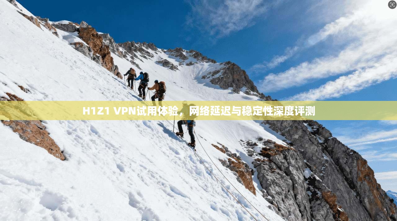 H1Z1 VPN试用体验，网络延迟与稳定性深度评测