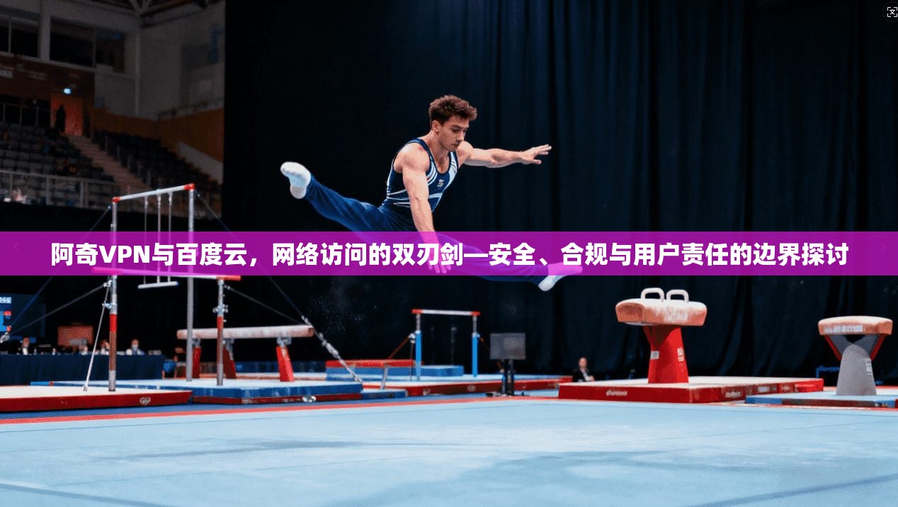阿奇VPN与百度云，网络访问的双刃剑—安全、合规与用户责任的边界探讨