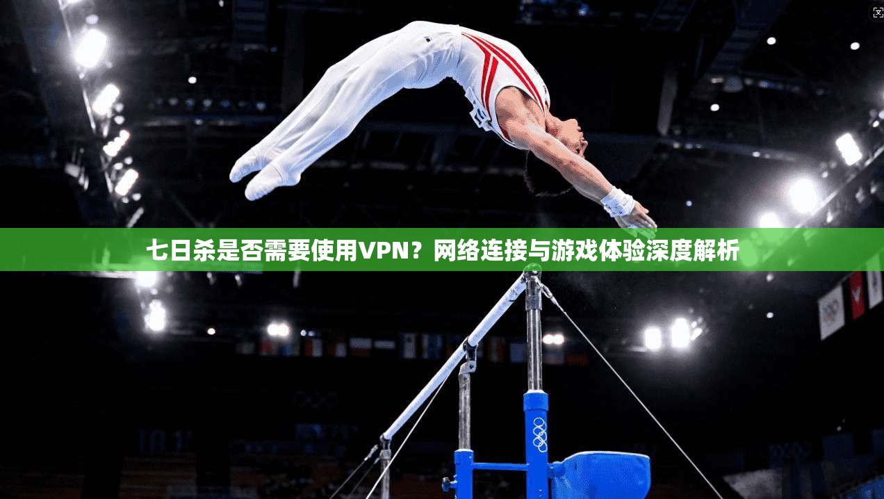 七日杀是否需要使用VPN？网络连接与游戏体验深度解析