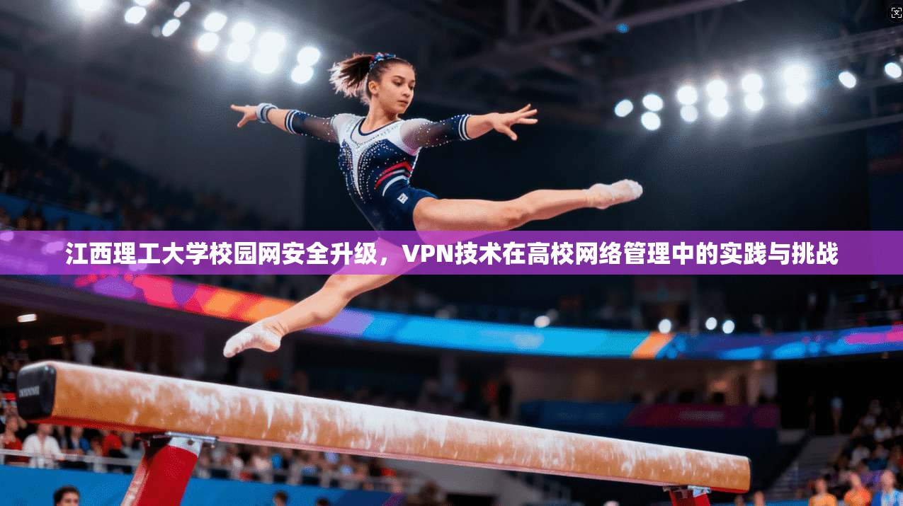 江西理工大学校园网安全升级，VPN技术在高校网络管理中的实践与挑战