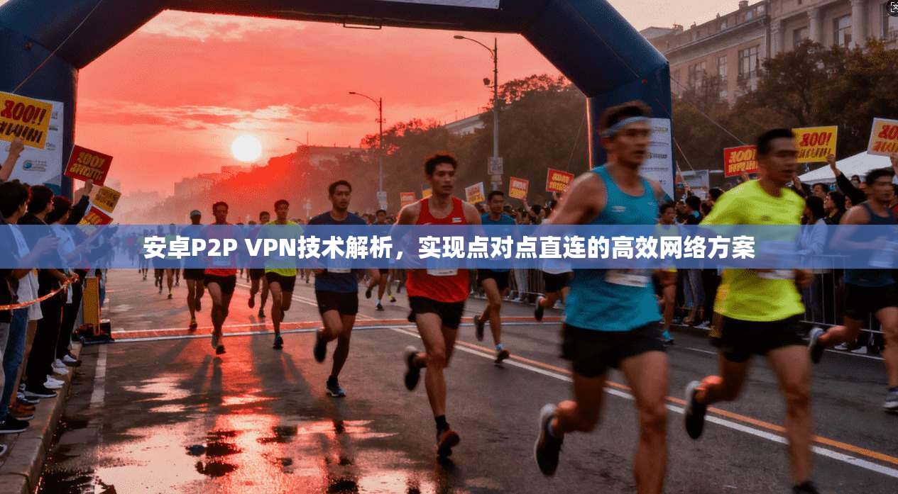 安卓P2P VPN技术解析，实现点对点直连的高效网络方案