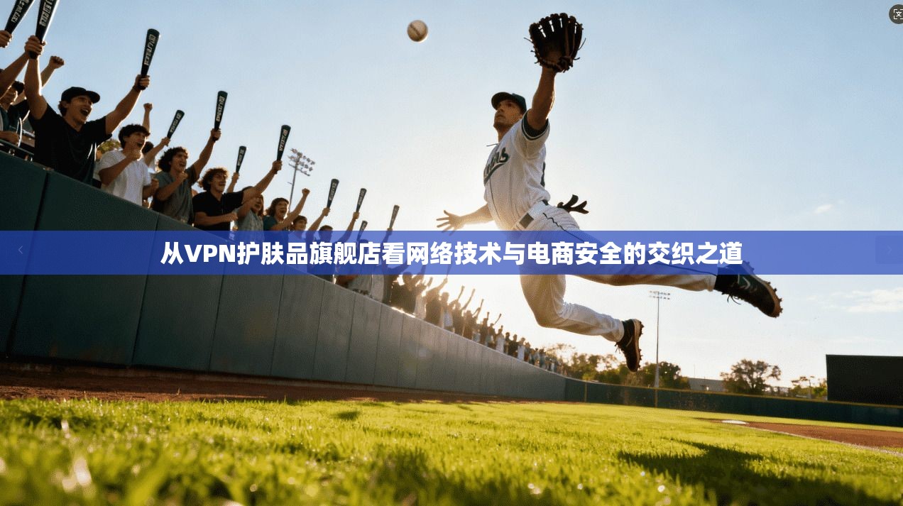从VPN护肤品旗舰店看网络技术与电商安全的交织之道